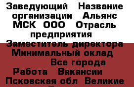 Заведующий › Название организации ­ Альянс-МСК, ООО › Отрасль предприятия ­ Заместитель директора › Минимальный оклад ­ 35 000 - Все города Работа » Вакансии   . Псковская обл.,Великие Луки г.